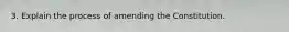 3. Explain the process of amending the Constitution.