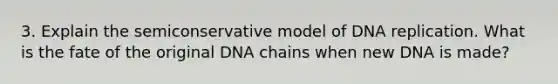 3. Explain the semiconservative model of <a href='https://www.questionai.com/knowledge/kofV2VQU2J-dna-replication' class='anchor-knowledge'>dna replication</a>. What is the fate of the original DNA chains when new DNA is made?