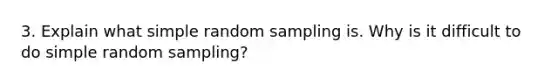 3. Explain what simple random sampling is. Why is it difficult to do simple random sampling?