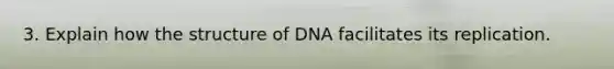 3. Explain how the structure of DNA facilitates its replication.