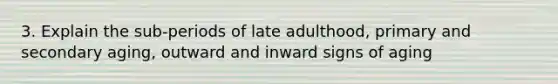 3. Explain the sub-periods of late adulthood, primary and secondary aging, outward and inward signs of aging