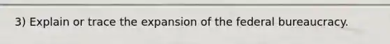 3) Explain or trace the expansion of the federal bureaucracy.