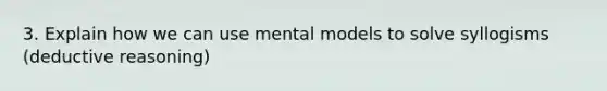 3. Explain how we can use mental models to solve syllogisms (deductive reasoning)