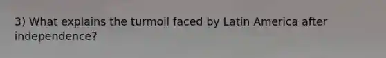 3) What explains the turmoil faced by Latin America after independence?