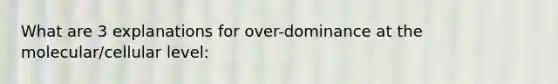 What are 3 explanations for over-dominance at the molecular/cellular level: