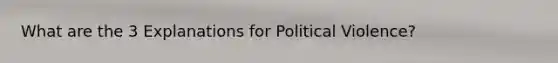 What are the 3 Explanations for Political Violence?