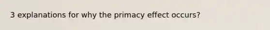 3 explanations for why the primacy effect occurs?