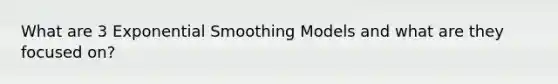 What are 3 Exponential Smoothing Models and what are they focused on?