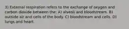 3) External respiration refers to the exchange of oxygen and carbon dioxide between the: A) alveoli and bloodstream. B) outside air and cells of the body. C) bloodstream and cells. D) lungs and heart.