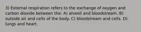 3) External respiration refers to the exchange of oxygen and carbon dioxide between the: A) alveoli and bloodstream. B) outside air and cells of the body. C) bloodstream and cells. D) lungs and heart.