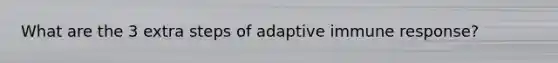 What are the 3 extra steps of adaptive immune response?