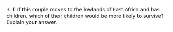 3. f. If this couple moves to the lowlands of East Africa and has children, which of their children would be more likely to survive? Explain your answer.