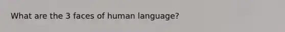 What are the 3 faces of human language?