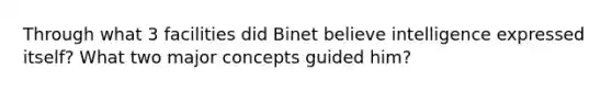 Through what 3 facilities did Binet believe intelligence expressed itself? What two major concepts guided him?