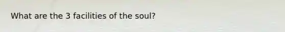 What are the 3 facilities of the soul?