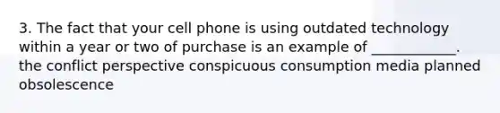 3. The fact that your cell phone is using outdated technology within a year or two of purchase is an example of ____________. the conflict perspective conspicuous consumption media planned obsolescence