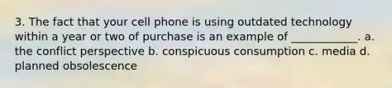 3. The fact that your cell phone is using outdated technology within a year or two of purchase is an example of ____________. a. the conflict perspective b. conspicuous consumption c. media d. planned obsolescence