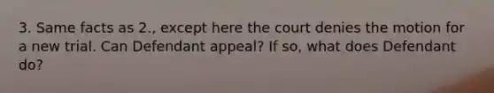 3. Same facts as 2., except here the court denies the motion for a new trial. Can Defendant appeal? If so, what does Defendant do?