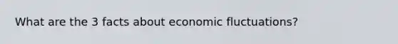 What are the 3 facts about economic fluctuations?