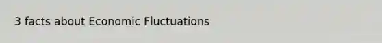3 facts about Economic Fluctuations