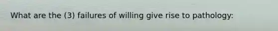 What are the (3) failures of willing give rise to pathology: