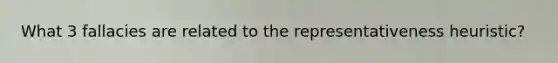 What 3 fallacies are related to the representativeness heuristic?