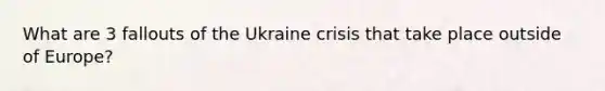 What are 3 fallouts of the Ukraine crisis that take place outside of Europe?