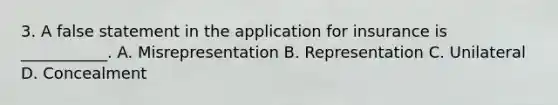 3. A false statement in the application for insurance is ___________. A. Misrepresentation B. Representation C. Unilateral D. Concealment