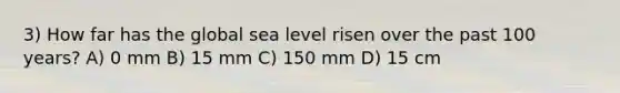 3) How far has the global sea level risen over the past 100 years? A) 0 mm B) 15 mm C) 150 mm D) 15 cm