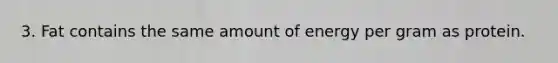 3. Fat contains the same amount of energy per gram as protein.