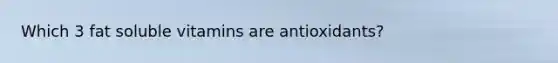 Which 3 fat soluble vitamins are antioxidants?