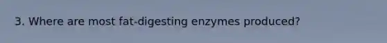 3. Where are most fat-digesting enzymes produced?