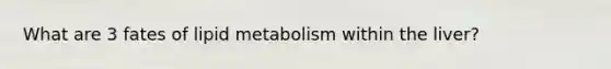 What are 3 fates of lipid metabolism within the liver?