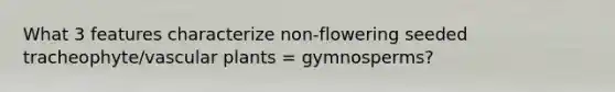 What 3 features characterize non-flowering seeded tracheophyte/<a href='https://www.questionai.com/knowledge/kbaUXKuBoK-vascular-plants' class='anchor-knowledge'>vascular plants</a> = gymnosperms?