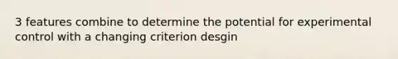 3 features combine to determine the potential for experimental control with a changing criterion desgin