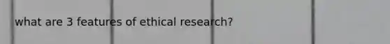 what are 3 features of ethical research?