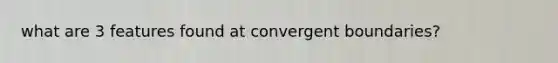 what are 3 features found at convergent boundaries?