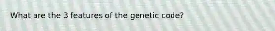 What are the 3 features of the genetic code?