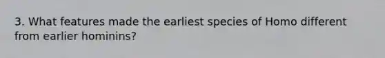 3. What features made the earliest species of Homo different from earlier hominins?