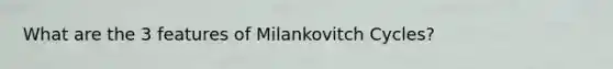 What are the 3 features of Milankovitch Cycles?