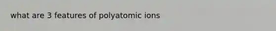 what are 3 features of polyatomic ions