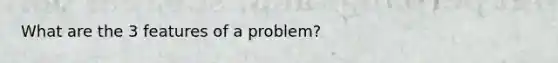 What are the 3 features of a problem?