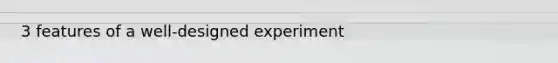 3 features of a well-designed experiment