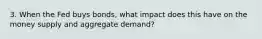 3. When the Fed buys bonds, what impact does this have on the money supply and aggregate demand?