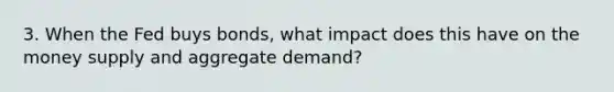 3. When the Fed buys bonds, what impact does this have on the money supply and aggregate demand?