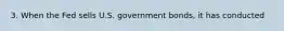 3. When the Fed sells U.S. government bonds, it has conducted