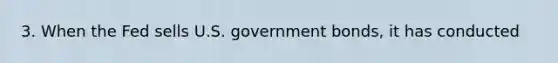 3. When the Fed sells U.S. government bonds, it has conducted