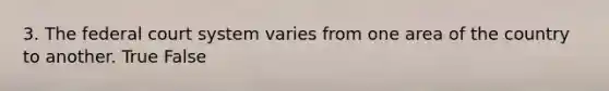 3. The federal court system varies from one area of the country to another. True False