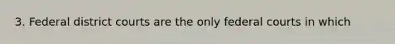 3. Federal district courts are the only federal courts in which
