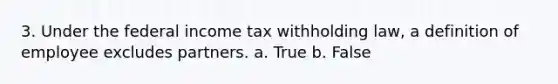 3. Under the federal income tax withholding law, a definition of employee excludes partners. a. True b. False